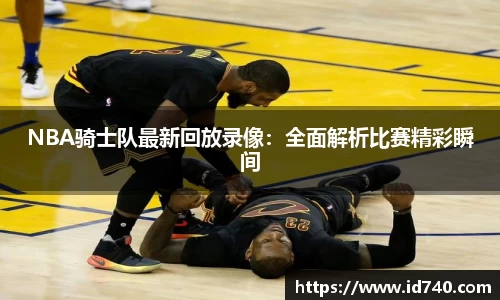 NBA骑士队最新回放录像：全面解析比赛精彩瞬间